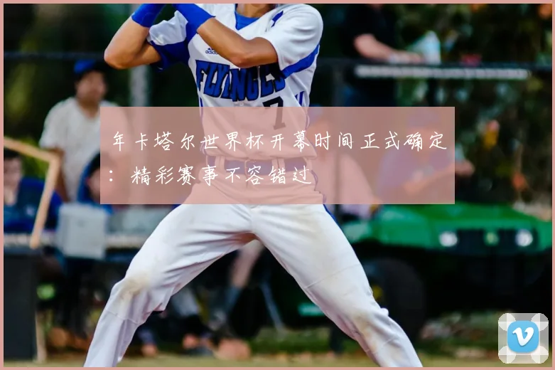 年卡塔尔世界杯开幕时间正式确定：精彩赛事不容错过