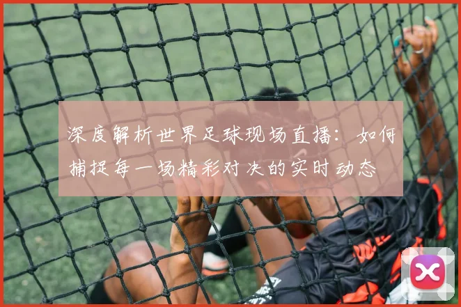 深度解析世界足球现场直播:如何捕捉每一场精彩对决的实时动态