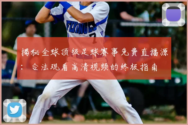 揭秘全球顶级足球赛事免费直播源:合法观看高清视频的终极指南