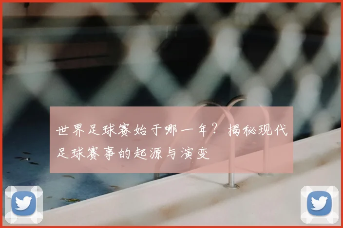 世界足球赛始于哪一年？揭秘现代足球赛事的起源与演变