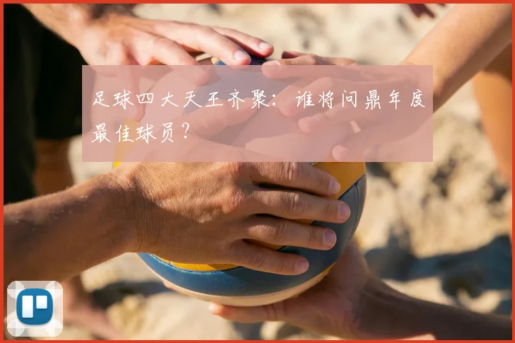 足球四大天王齐聚：谁将问鼎年度最佳球员？