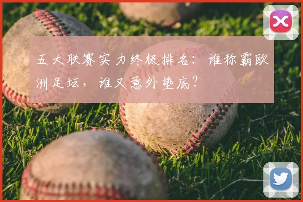五大联赛实力终极排名:谁称霸欧洲足坛,谁又意外垫底?