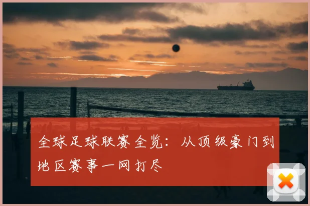 全球足球联赛全览:从顶级豪门到地区赛事一网打尽