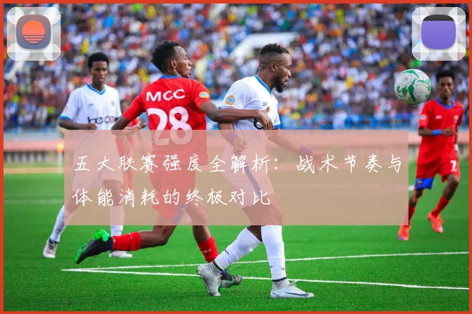 五大联赛强度全解析:战术节奏与体能消耗的终极对比