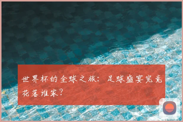 世界杯的全球之旅:足球盛宴究竟花落谁家?