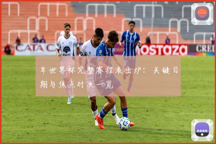 年世界杯完整赛程表出炉：关键日期与焦点对决一览