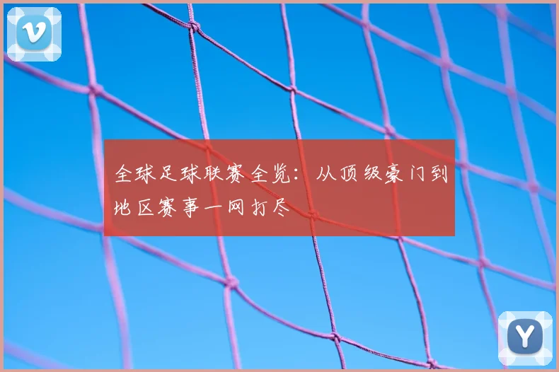 全球足球联赛全览：从顶级豪门到地区赛事一网打尽