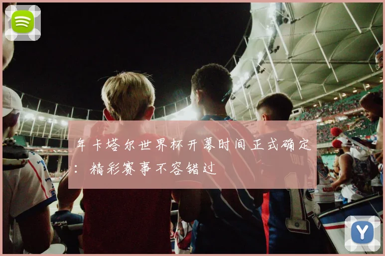 年卡塔尔世界杯开幕时间正式确定：精彩赛事不容错过