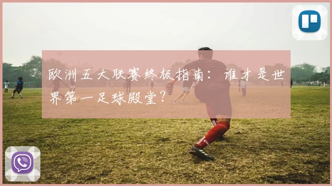 欧洲五大联赛终极指南：谁才是世界第一足球殿堂？