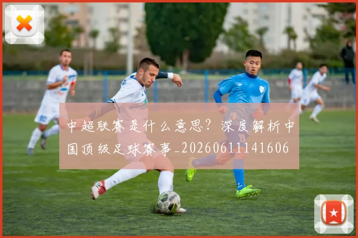 中超联赛是什么意思？深度解析中国顶级足球赛事_20260611141606